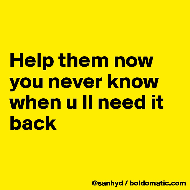 

Help them now
you never know 
when u ll need it back

