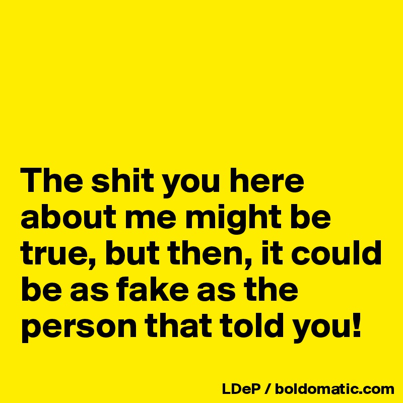 



The shit you here about me might be true, but then, it could be as fake as the person that told you!