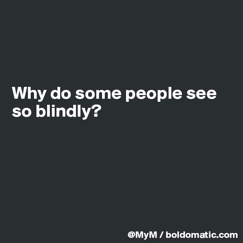 



Why do some people see so blindly?





