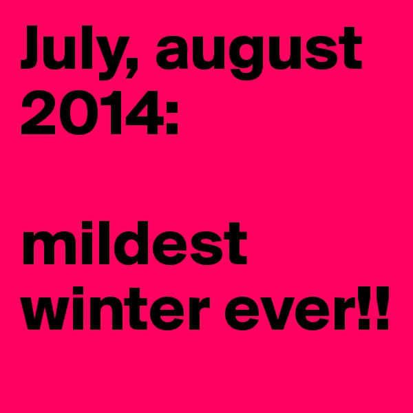 July, august 2014:

mildest winter ever!!