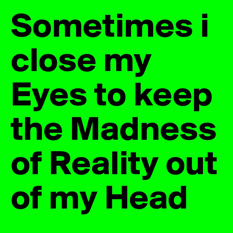 Sometimes i close my Eyes to keep the Madness of Reality out of my Head