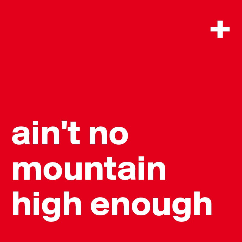                             +


ain't no mountain high enough