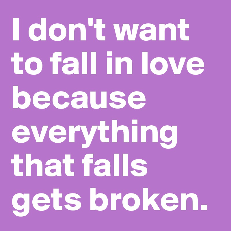 I don't want to fall in love because everything that falls gets broken.