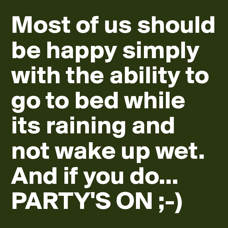 Most of us should be happy simply with the ability to go to bed while its raining and not wake up wet. And if you do... PARTY'S ON ;-)