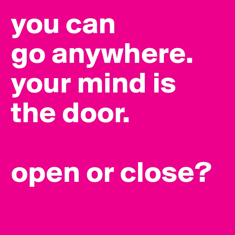 you can 
go anywhere.
your mind is the door.

open or close?
