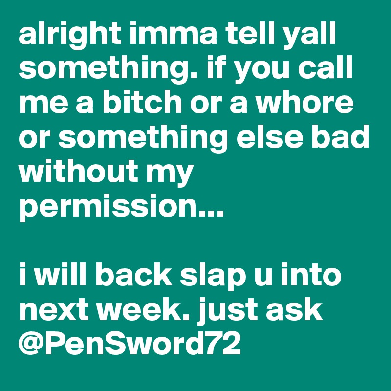 alright imma tell yall something. if you call me a bitch or a whore or something else bad without my permission...

i will back slap u into next week. just ask @PenSword72