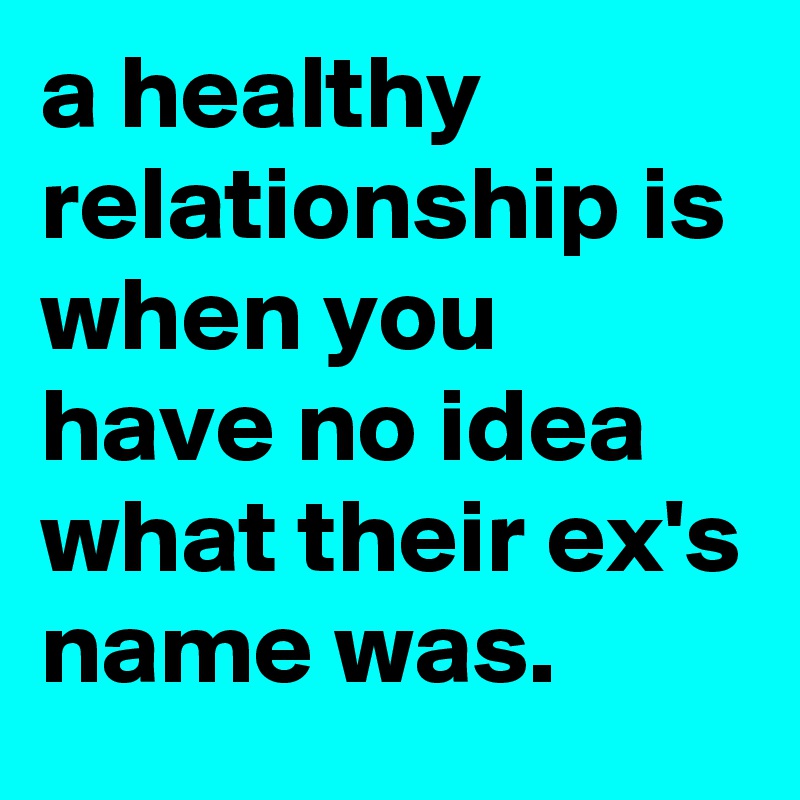 a healthy relationship is when you have no idea what their ex's name was.
