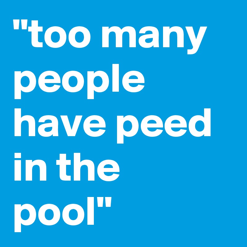 "too many people have peed in the pool"