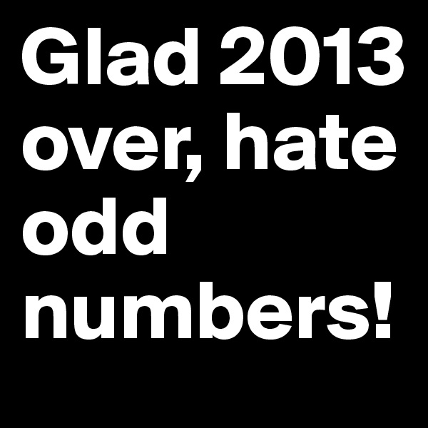 Glad 2013 over, hate odd numbers!