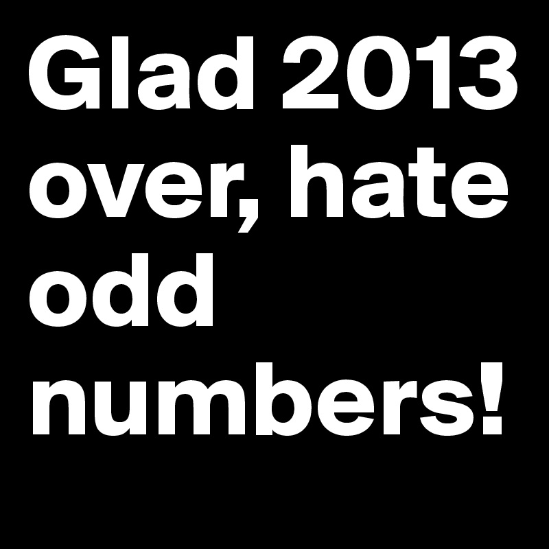 Glad 2013 over, hate odd numbers!