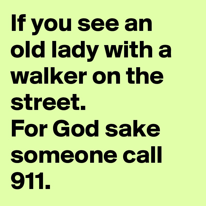 If you see an old lady with a walker on the street. 
For God sake someone call 911.