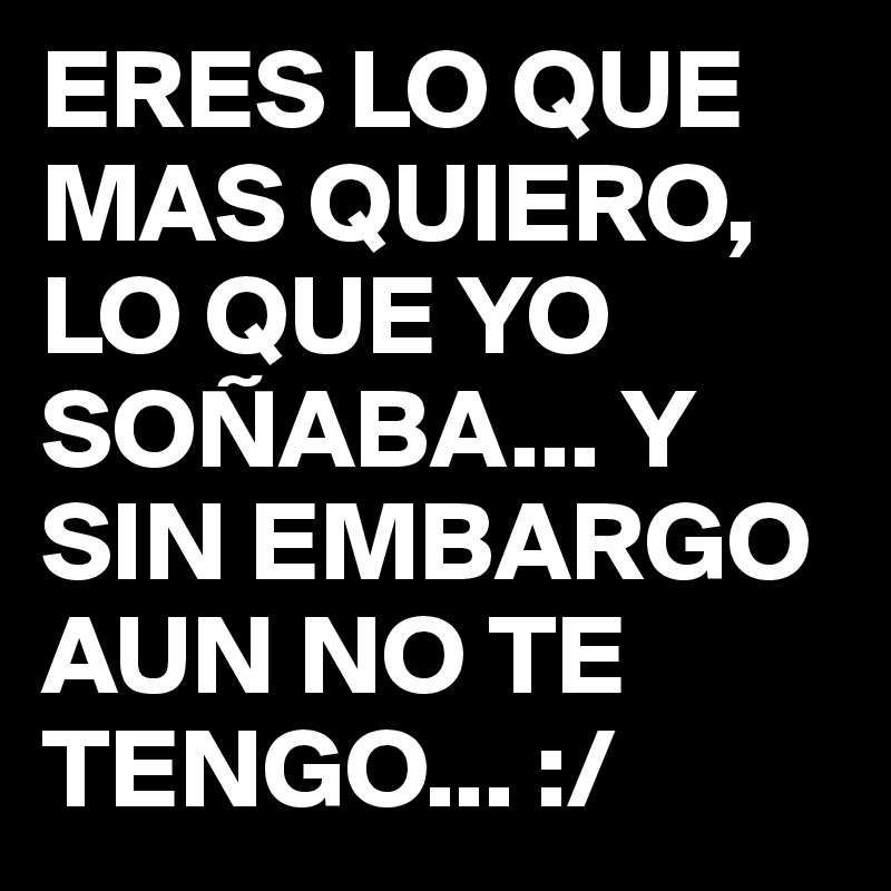 ERES LO QUE MAS QUIERO, LO QUE YO SOÑABA... Y SIN EMBARGO AUN NO TE TENGO... :/