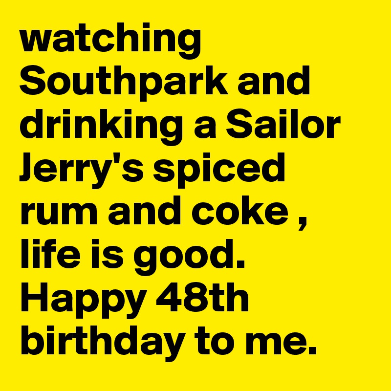 watching Southpark and drinking a Sailor Jerry's spiced rum and coke , life is good. Happy 48th birthday to me. 