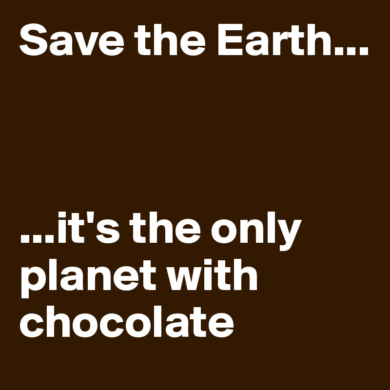 Save the Earth...



...it's the only planet with chocolate