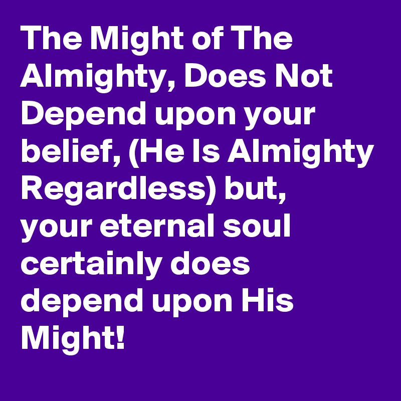 The Might of The Almighty, Does Not Depend upon your belief, (He Is Almighty Regardless) but,
your eternal soul certainly does depend upon His Might!