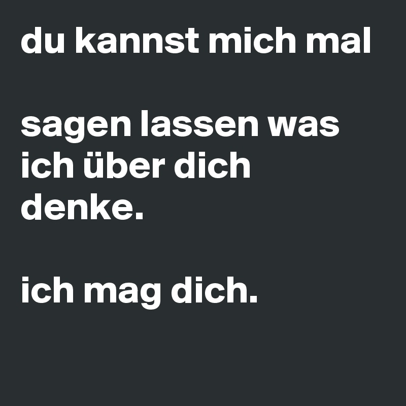 du kannst mich mal

sagen lassen was ich über dich denke.

ich mag dich.
