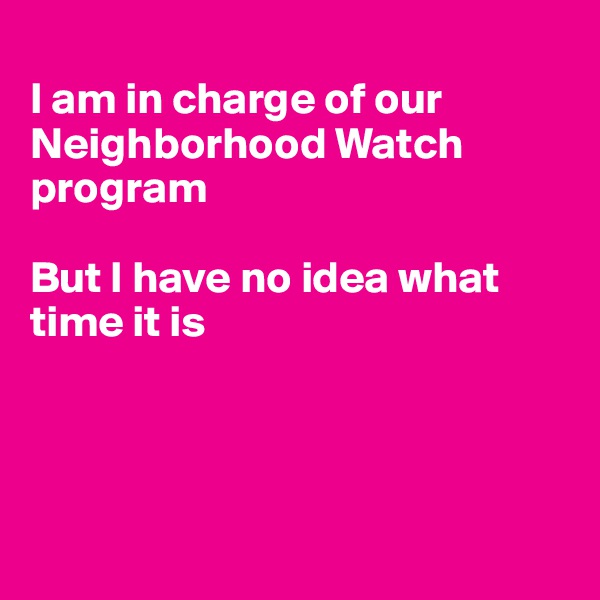      
I am in charge of our Neighborhood Watch program

But I have no idea what time it is




