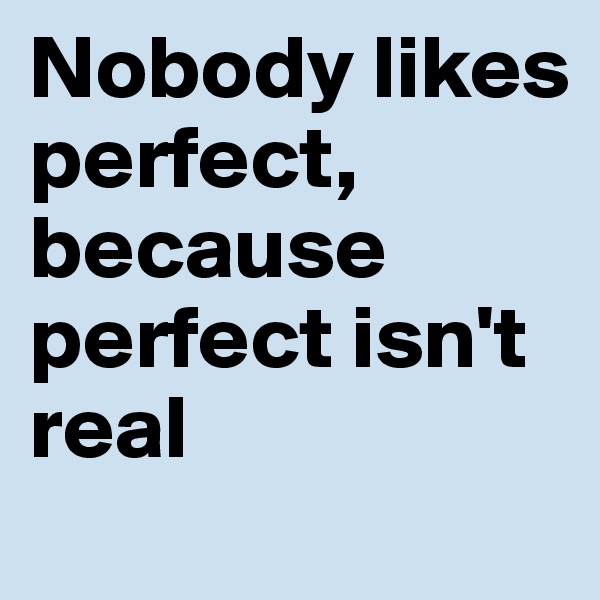 Nobody likes perfect, because perfect isn't real