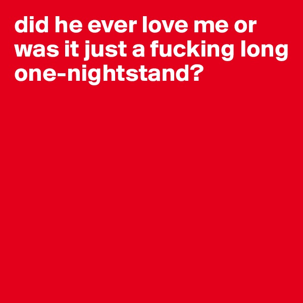 did he ever love me or was it just a fucking long one-nightstand? 







