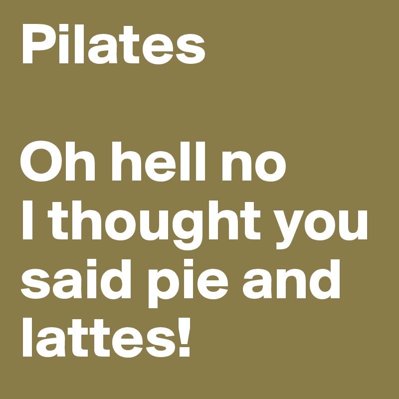 Pilates

Oh hell no
I thought you said pie and lattes!