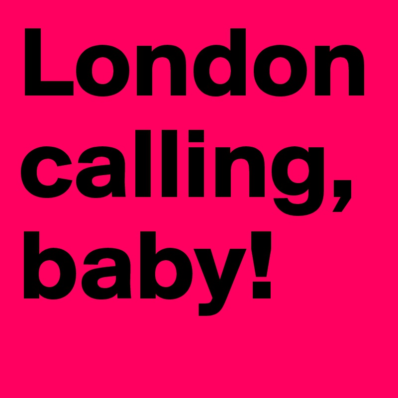 London
calling, baby! 