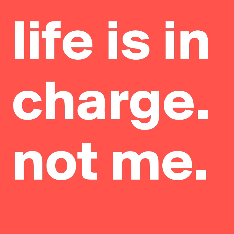 life is in charge. not me.