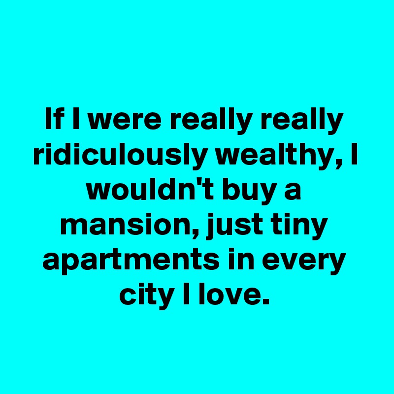 

If I were really really ridiculously wealthy, I wouldn't buy a mansion, just tiny apartments in every city I love.

 