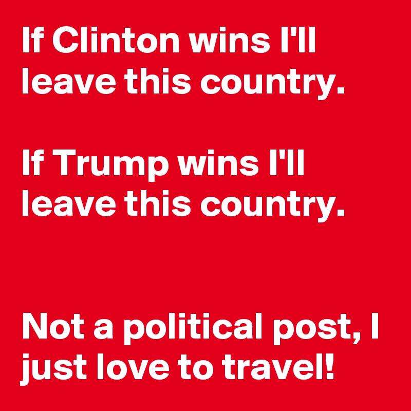 If Clinton wins I'll leave this country.

If Trump wins I'll leave this country.


Not a political post, I just love to travel!