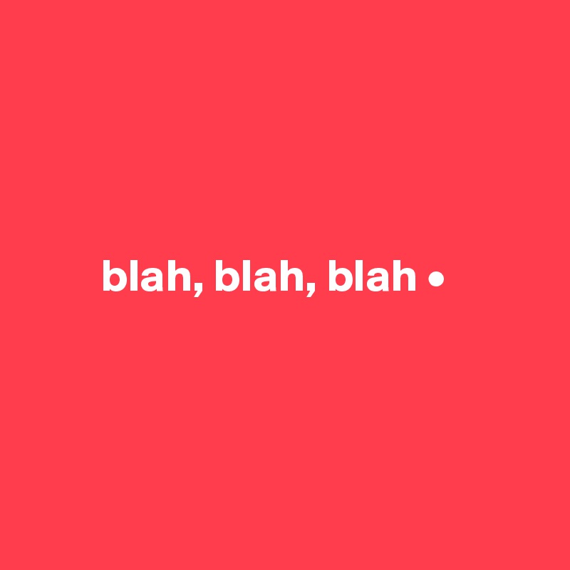 




        blah, blah, blah •




