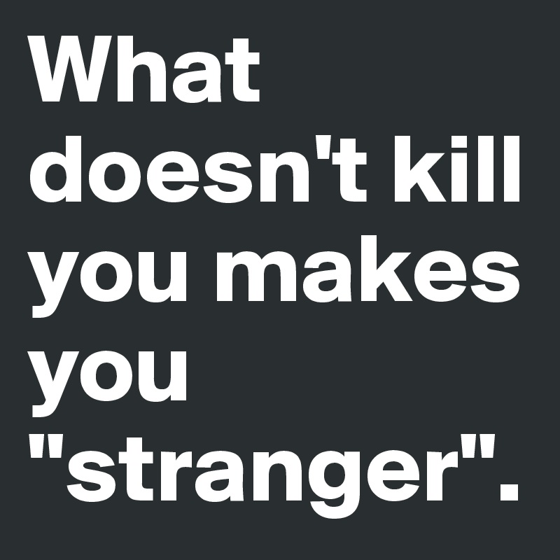 What doesn't kill you makes you "stranger".
