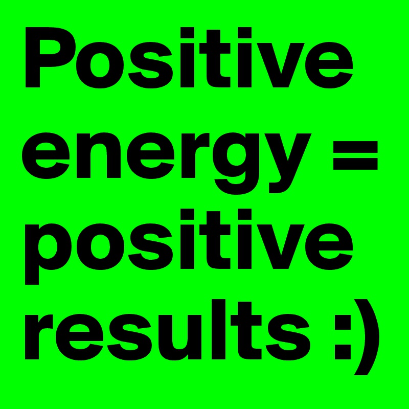 Positive energy = positive results :)