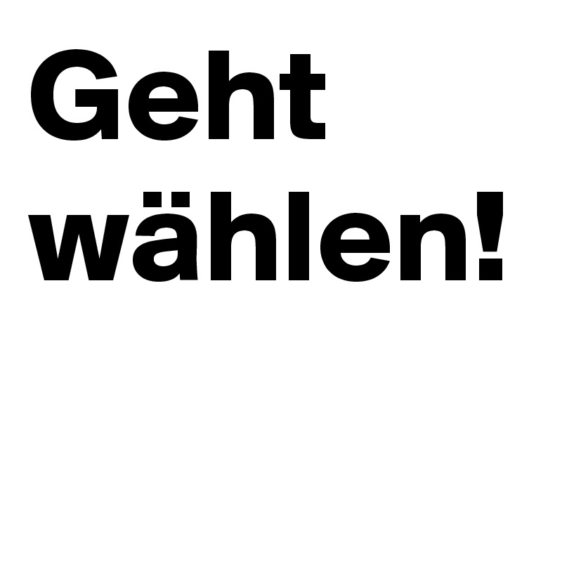 Geht 
wählen!