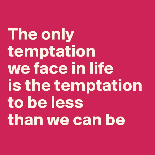 
The only temptation 
we face in life 
is the temptation 
to be less 
than we can be
