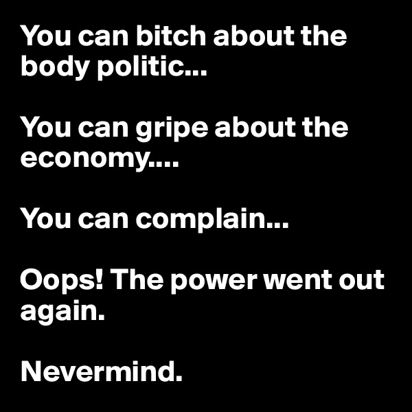You can bitch about the body politic...

You can gripe about the economy....

You can complain...

Oops! The power went out again.

Nevermind.