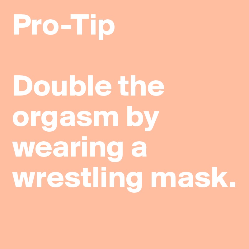 Pro-Tip

Double the orgasm by wearing a wrestling mask.
