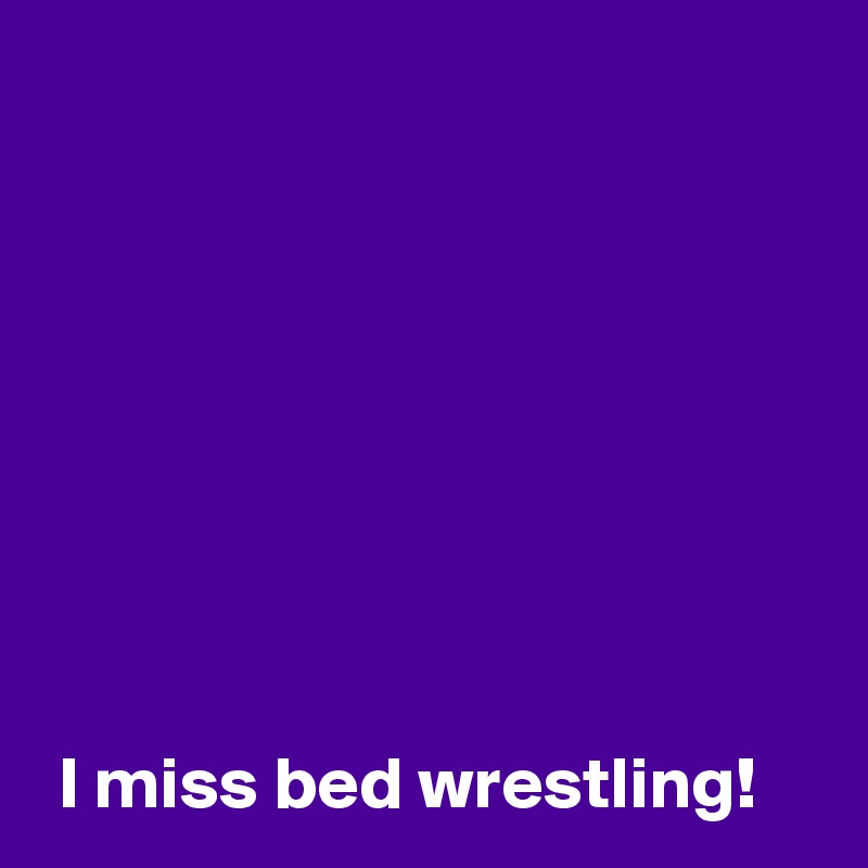 







 
 I miss bed wrestling!