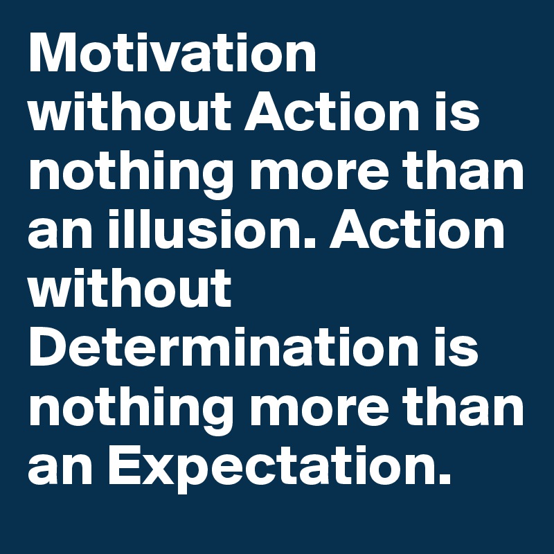 Motivation without Action is nothing more than an illusion. Action ...