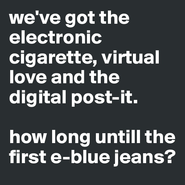 we've got the electronic cigarette, virtual love and the digital post-it.

how long untill the first e-blue jeans?