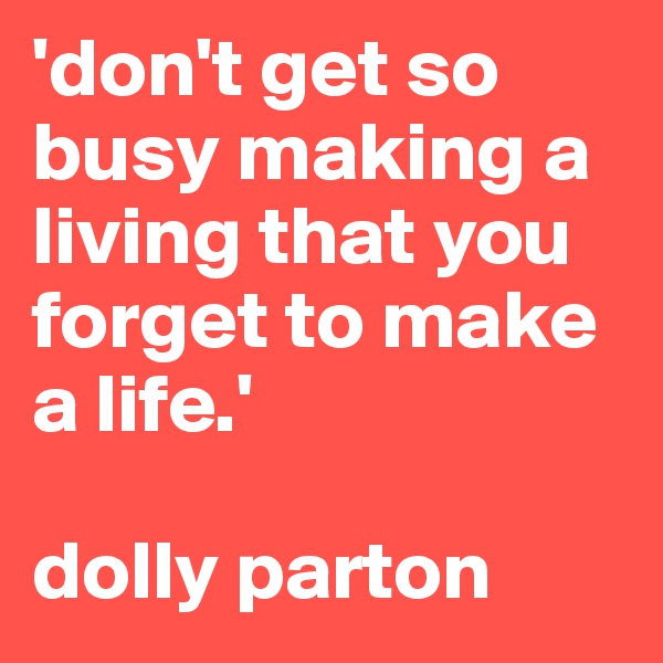 'don't get so busy making a living that you forget to make a life.'

dolly parton