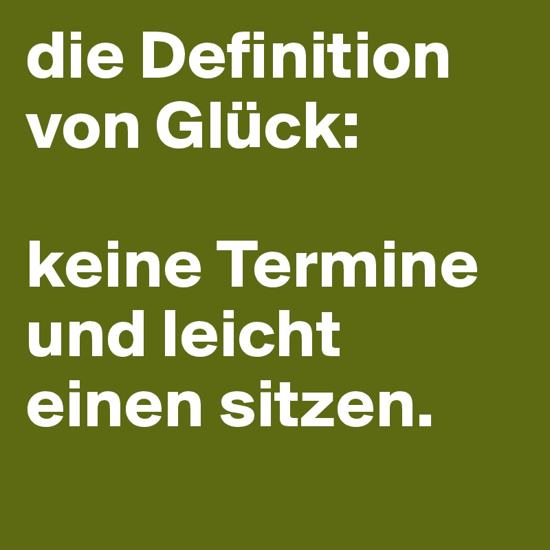 die Definition von Glück: 

keine Termine und leicht einen sitzen.  
