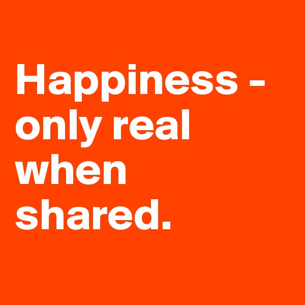 
Happiness - only real when shared.

