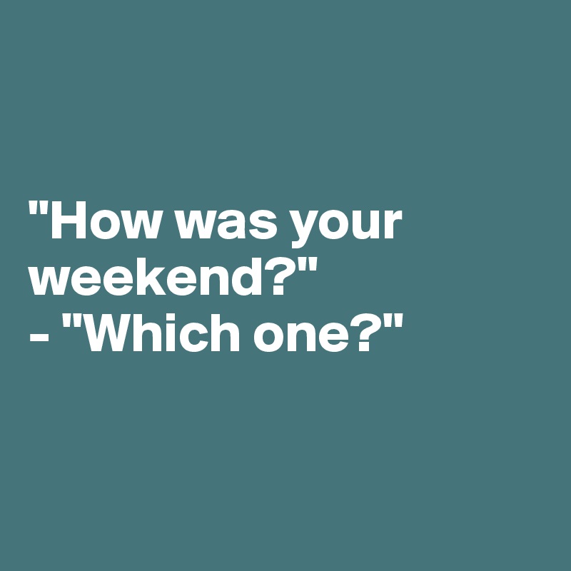 


"How was your weekend?"
- "Which one?"


