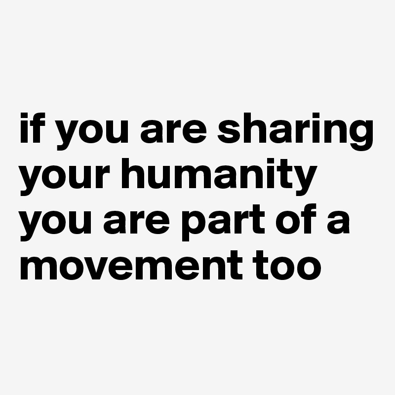 

if you are sharing your humanity
you are part of a movement too
