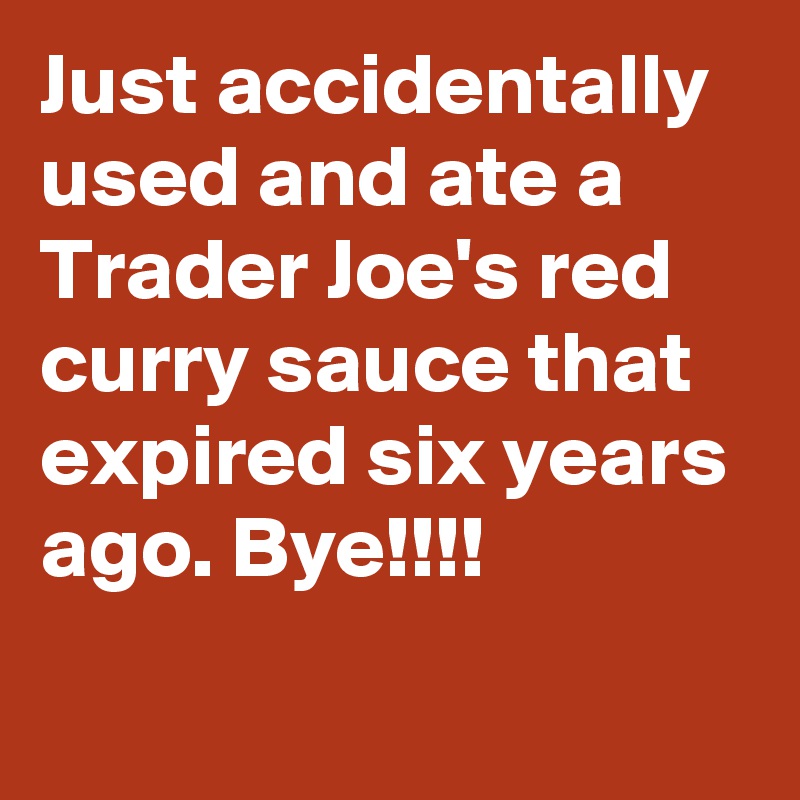 Just accidentally used and ate a Trader Joe's red curry sauce that expired six years ago. Bye!!!!