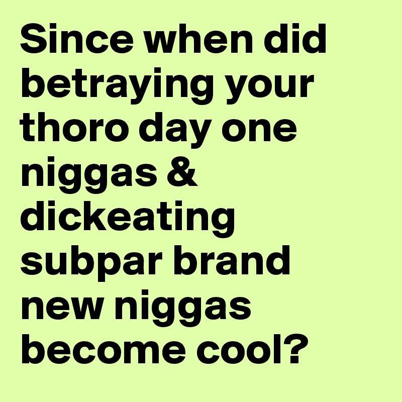 Since when did betraying your thoro day one niggas & dickeating subpar brand new niggas become cool?