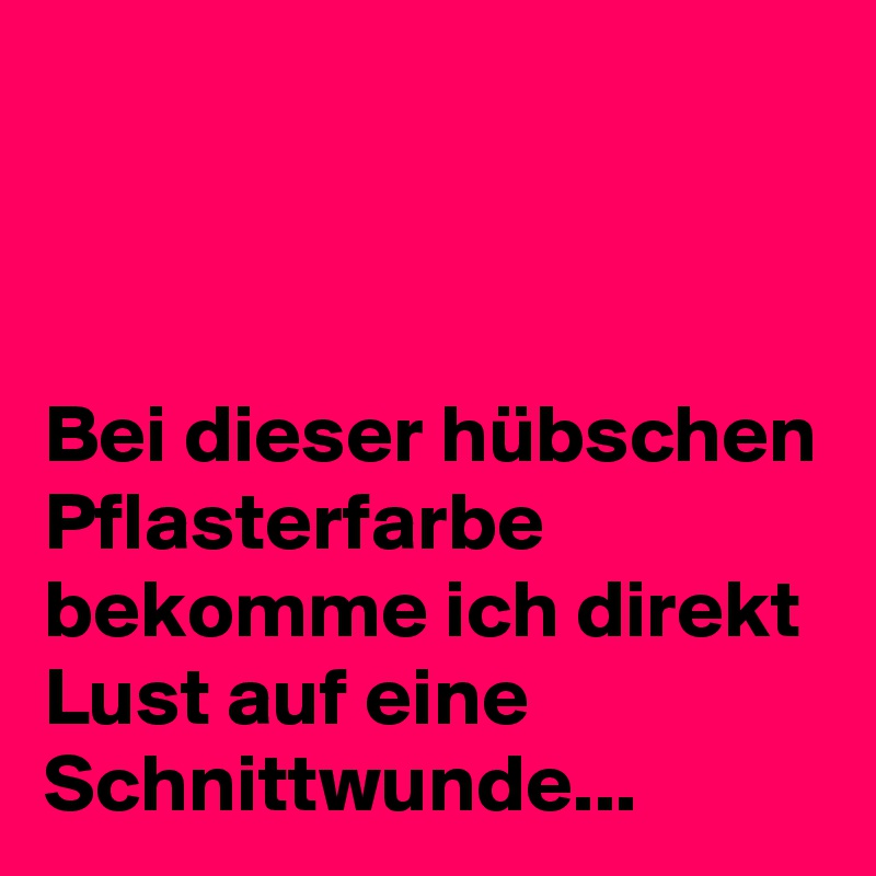 



Bei dieser hübschen Pflasterfarbe bekomme ich direkt Lust auf eine Schnittwunde...