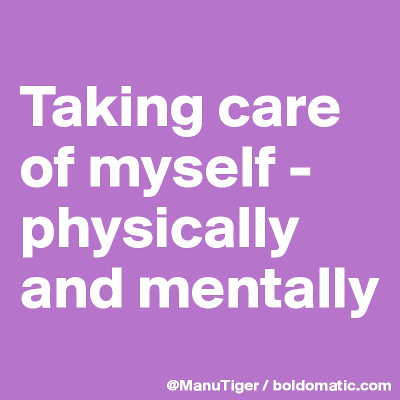
Taking care of myself - physically and mentally 