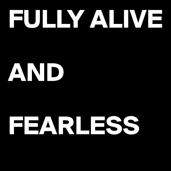 FULLY ALIVE

AND

FEARLESS