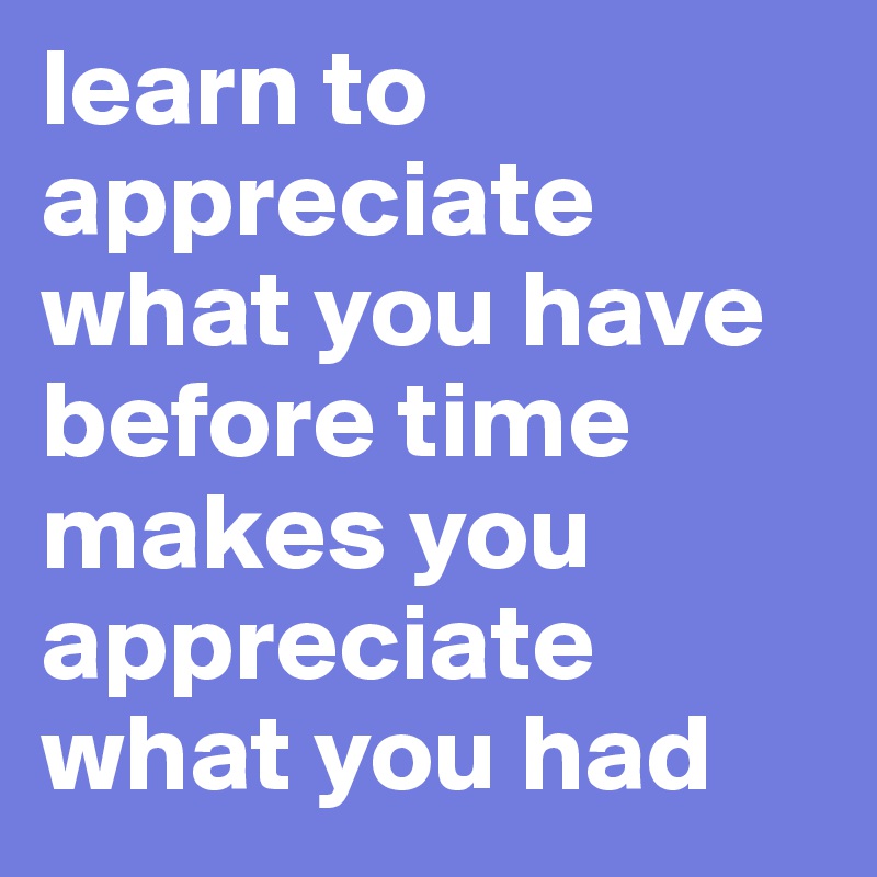 learn to appreciate what you have 
before time makes you appreciate what you had 