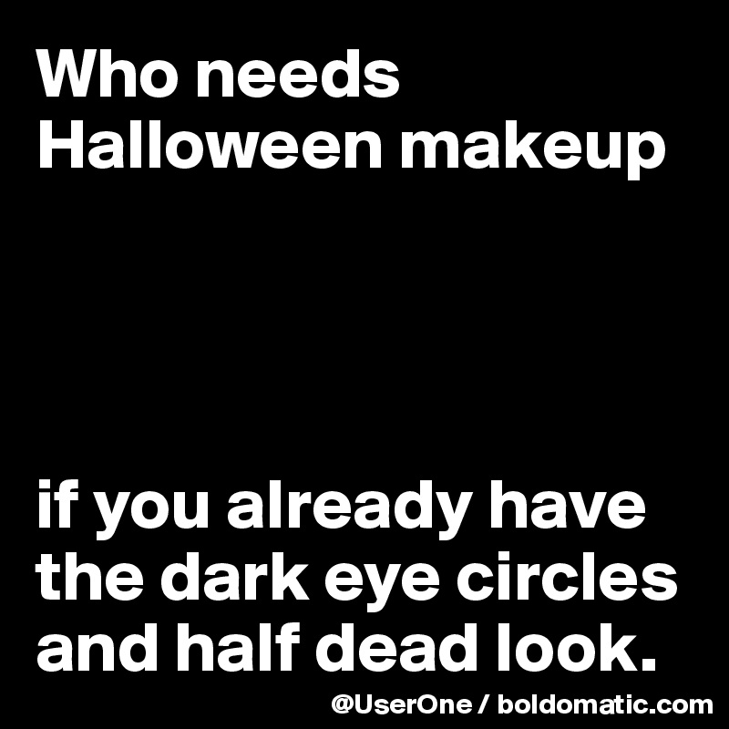 Who needs Halloween makeup




if you already have the dark eye circles and half dead look.